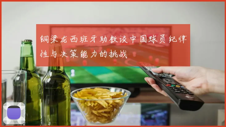 铜梁龙西班牙助教谈中国球员纪律性与决策能力的挑战