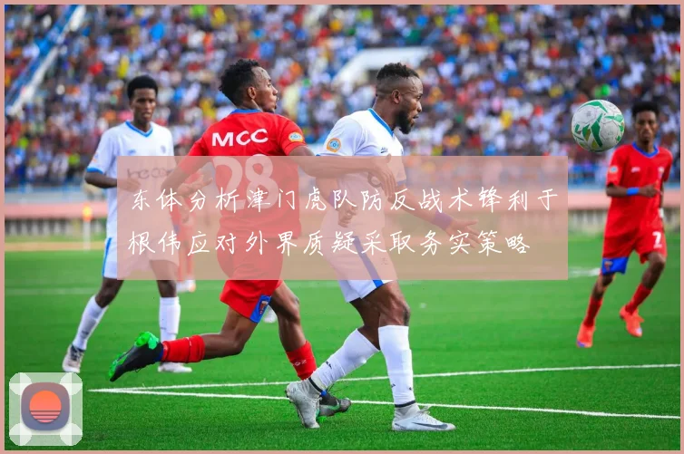 东体分析津门虎队防反战术锋利于根伟应对外界质疑采取务实策略