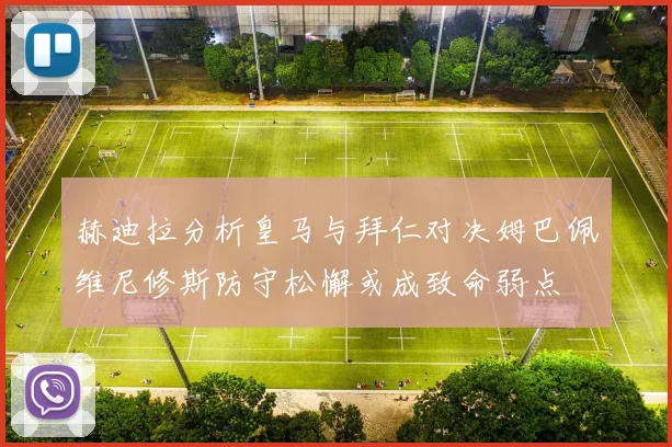 赫迪拉分析皇马与拜仁对决姆巴佩维尼修斯防守松懈或成致命弱点