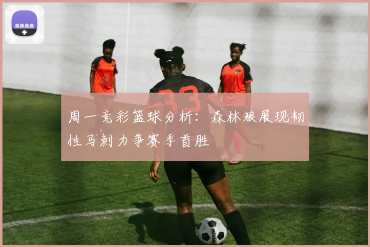 周一竞彩篮球分析：森林狼展现韧性马刺力争赛季首胜