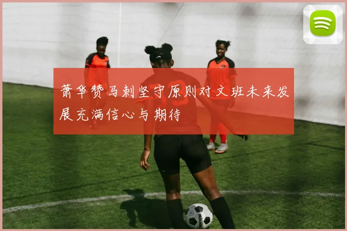 萧华赞马刺坚守原则对文班未来发展充满信心与期待