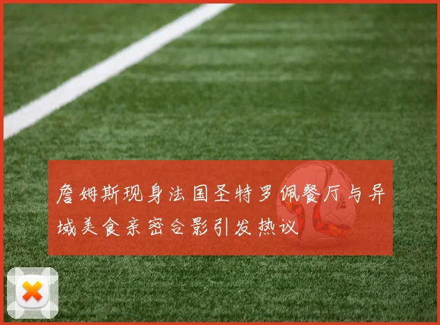 詹姆斯现身法国圣特罗佩餐厅与异域美食亲密合影引发热议