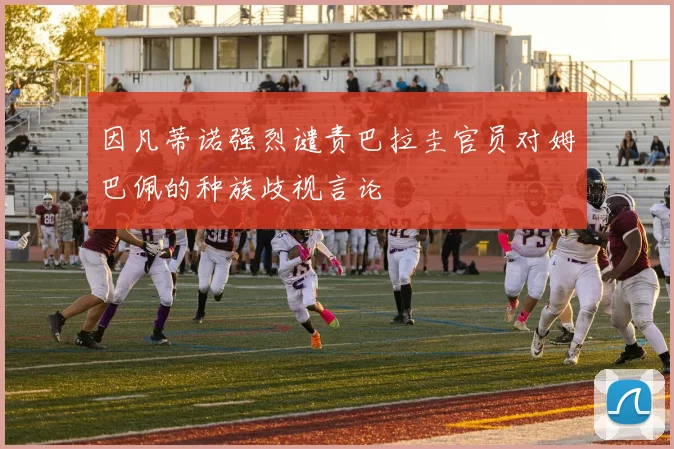 因凡蒂诺强烈谴责巴拉圭官员对姆巴佩的种族歧视言论
