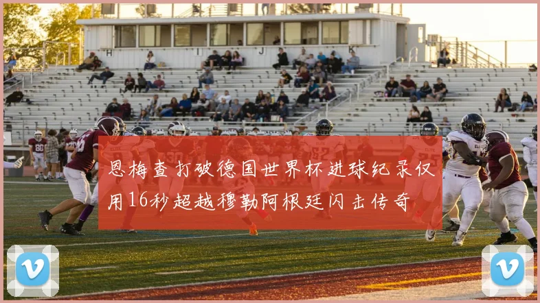 恩梅查打破德国世界杯进球纪录仅用16秒超越穆勒阿根廷闪击传奇