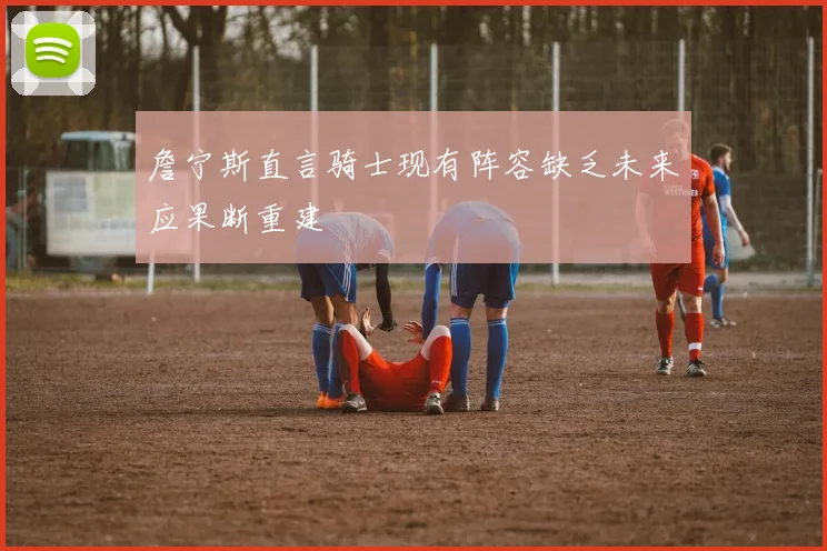 詹宁斯直言骑士现有阵容缺乏未来应果断重建