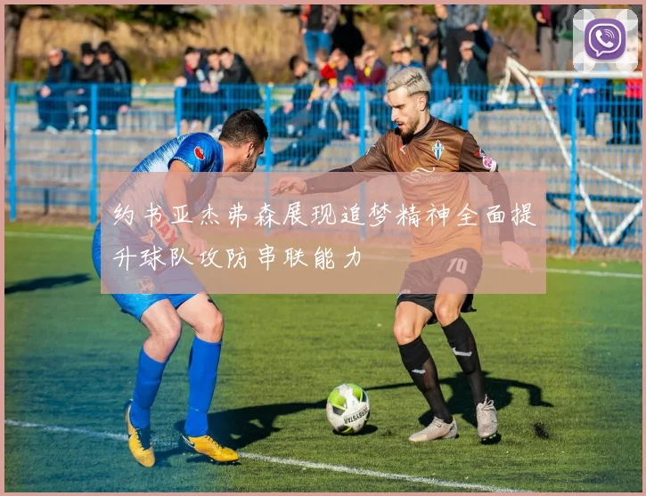 约书亚杰弗森展现追梦精神全面提升球队攻防串联能力