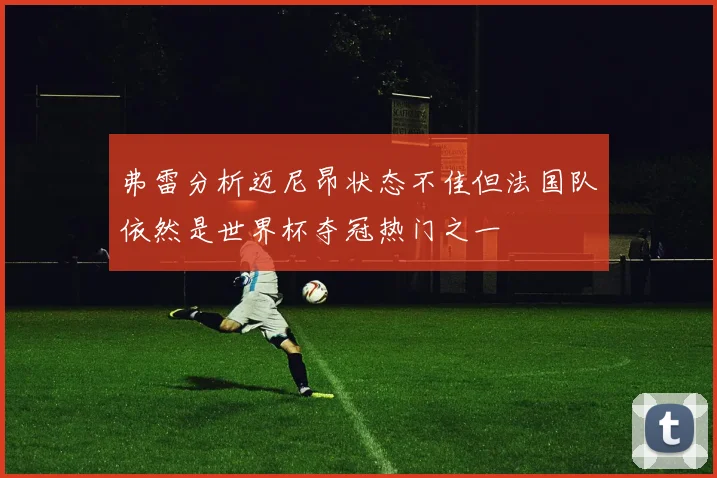 弗雷分析迈尼昂状态不佳但法国队依然是世界杯夺冠热门之一