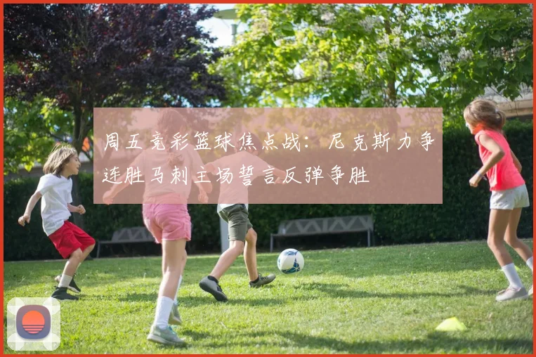周五竞彩篮球焦点战：尼克斯力争连胜马刺主场誓言反弹争胜