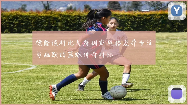 德隆谈科比与詹姆斯风格差异专注与幽默的篮球传奇对比