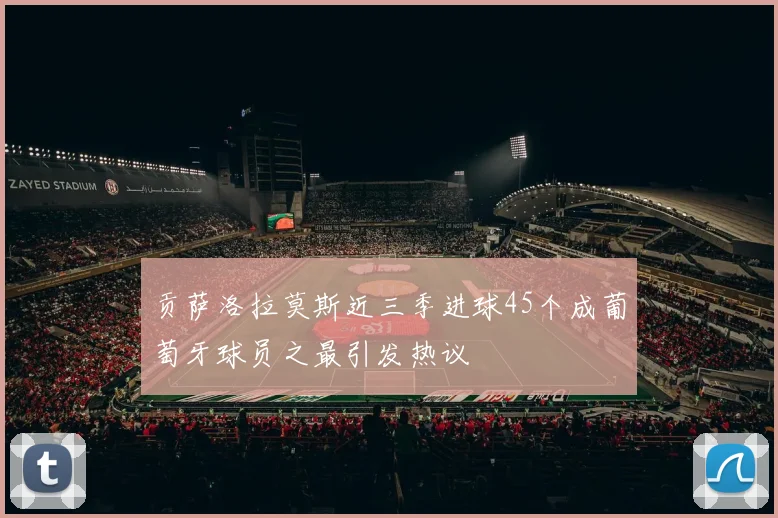 贡萨洛拉莫斯近三季进球45个成葡萄牙球员之最引发热议