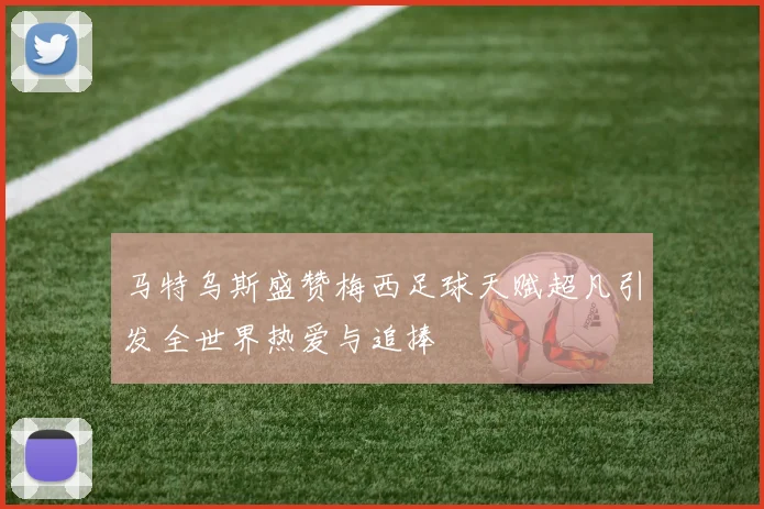 马特乌斯盛赞梅西足球天赋超凡引发全世界热爱与追捧