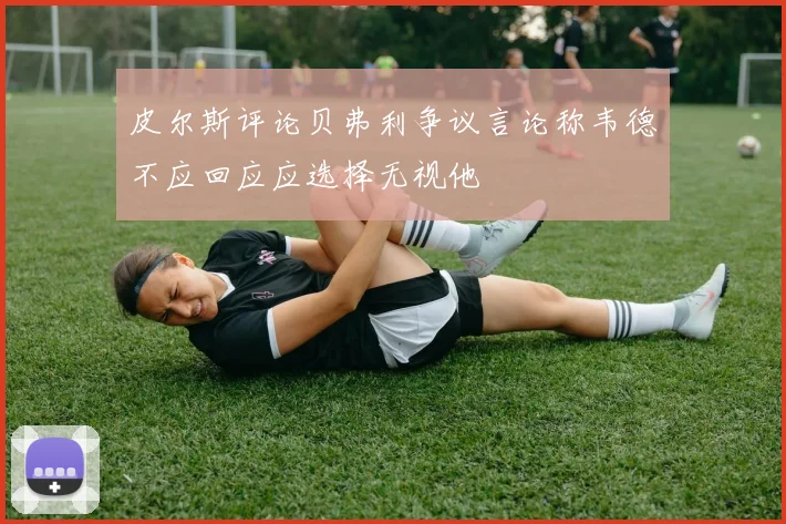 皮尔斯评论贝弗利争议言论称韦德不应回应应选择无视他