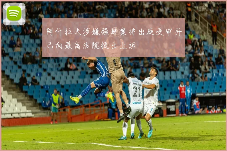 阿什拉夫涉嫌强奸案将出庭受审并已向最高法院提出上诉
