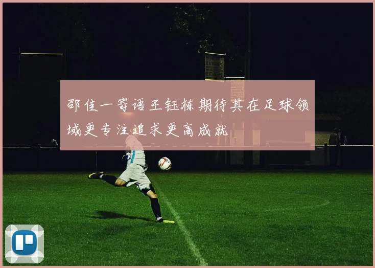 邵佳一寄语王钰栋期待其在足球领域更专注追求更高成就