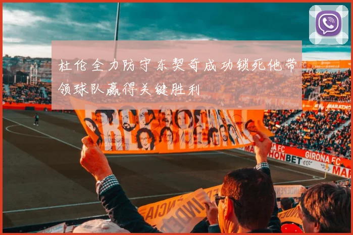 杜伦全力防守东契奇成功锁死他带领球队赢得关键胜利