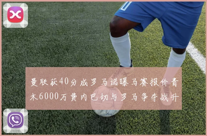 曼联获40分成罗马诺曝马赛报价青木6000万费内巴切与罗马争夺战升级