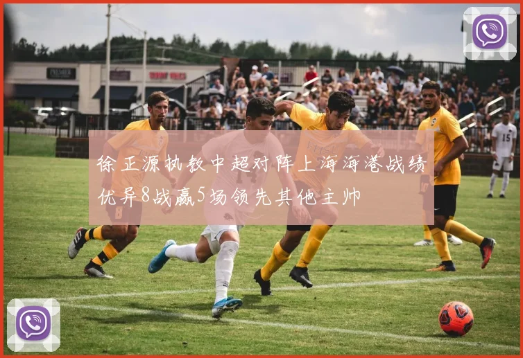 徐正源执教中超对阵上海海港战绩优异8战赢5场领先其他主帅
