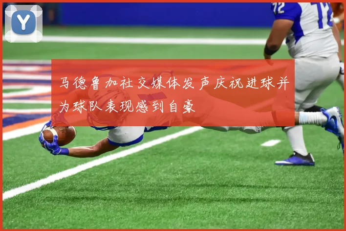马德鲁加社交媒体发声庆祝进球并为球队表现感到自豪