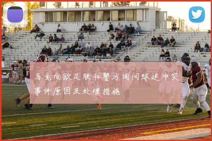 马竞向欧足联和警方询问球迷冲突事件原因及处理措施