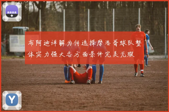 布阿迪详解为何选择摩洛哥球队整体实力强大各方面条件完美无瑕