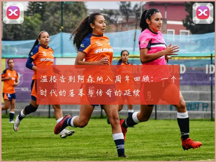 温格告别阿森纳八周年回顾：一个时代的落幕与传奇的延续