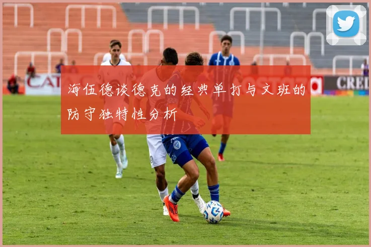 海伍德谈德克的经典单打与文班的防守独特性分析