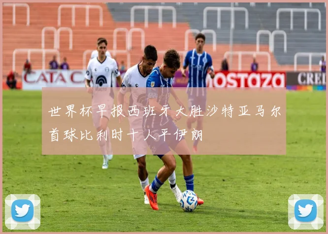 世界杯早报西班牙大胜沙特亚马尔首球比利时十人平伊朗