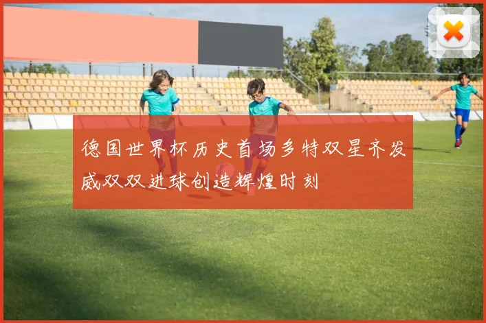 德国世界杯历史首场多特双星齐发威双双进球创造辉煌时刻