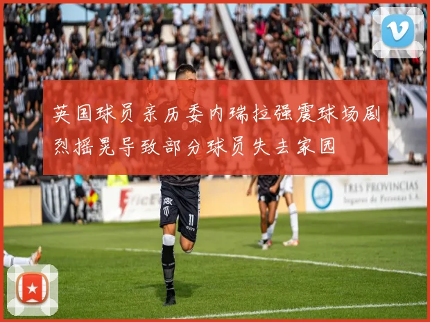 英国球员亲历委内瑞拉强震球场剧烈摇晃导致部分球员失去家园
