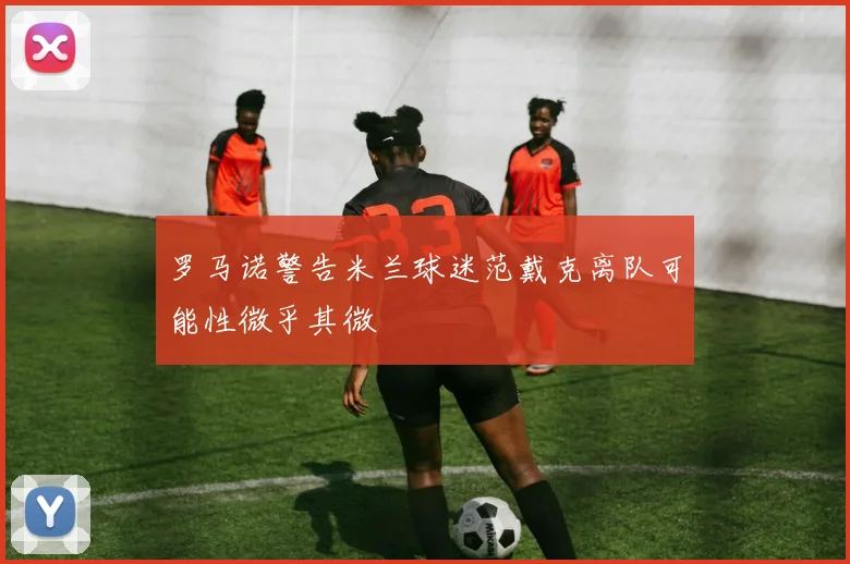 罗马诺警告米兰球迷范戴克离队可能性微乎其微